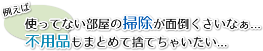 使ってもない部屋の掃除が面倒くさいなぁ…不用品もまとめて捨てちゃいたい…